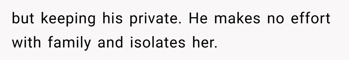 but keeping his private. He makes no effort with family and isolates her.