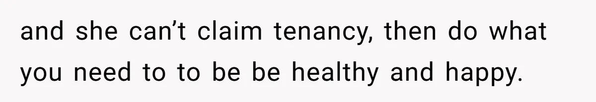 and she can’t claim tenancy, then do what you need to to be be healthy and happy.