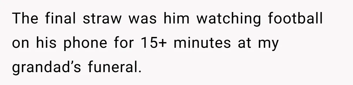 The final straw was him watching football on his phone for 15+ minutes at my grandad’s funeral.