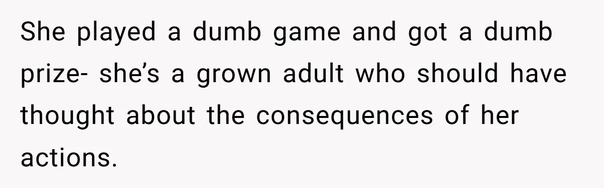 She played a dumb game and got a dumb prize- she’s a grown adult who should have thought about the consequences of her actions.