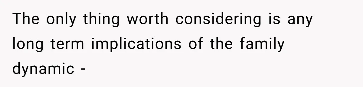 The only thing worth considering is any long term implications of the family dynamic -