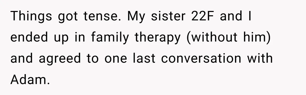 Things got tense. My sister 22F and I ended up in family therapy (without him) and agreed to one last conversation with Adam.