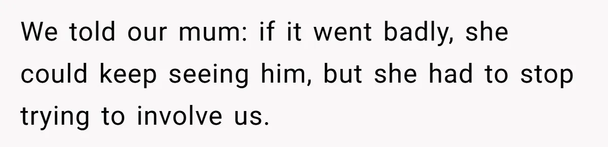 We told our mum: if it went badly, she could keep seeing him, but she had to stop trying to involve us.