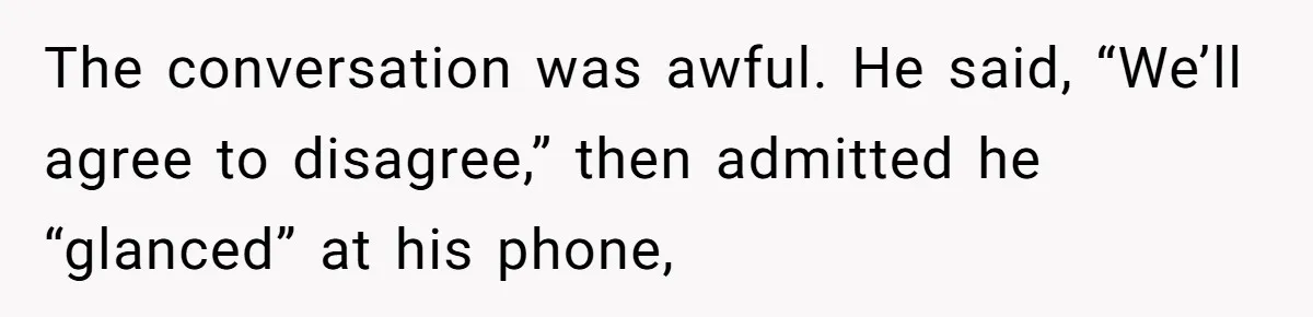 The conversation was awful. He said, “We’ll agree to disagree,” then admitted he “glanced” at his phone,