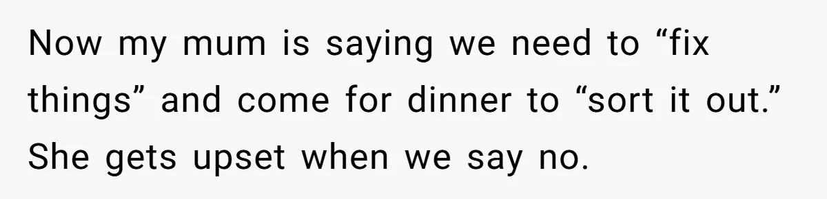Now my mum is saying we need to “fix things” and come for dinner to “sort it out.” She gets upset when we say no.