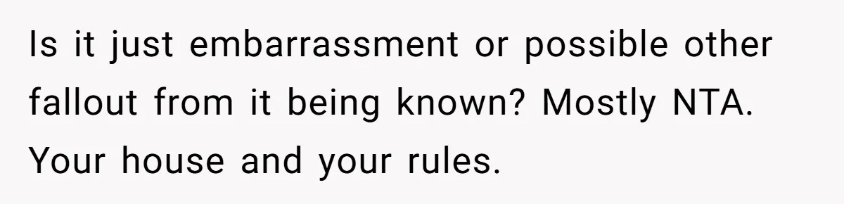 Is it just embarrassment or possible other fallout from it being known? Mostly NTA. Your house and your rules.