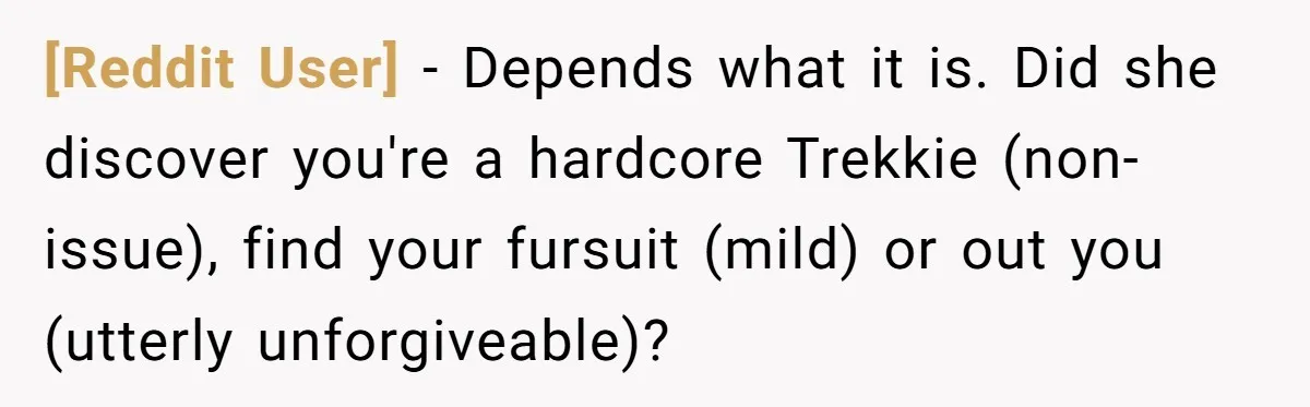 [Reddit User] − Depends what it is. Did she discover you're a hardcore Trekkie (non-issue), find your fursuit (mild) or out you (utterly unforgiveable)?