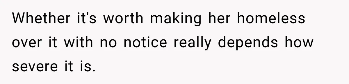 Whether it's worth making her homeless over it with no notice really depends how severe it is.