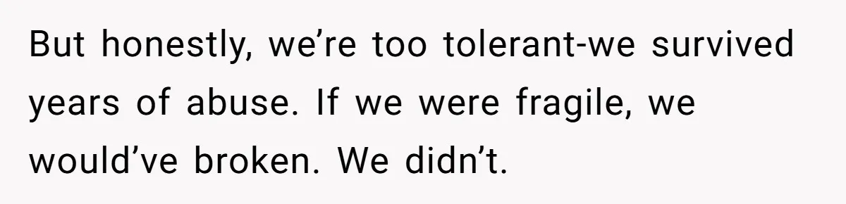 But honestly, we’re too tolerant-we survived years of abuse. If we were fragile, we would’ve broken. We didn’t.