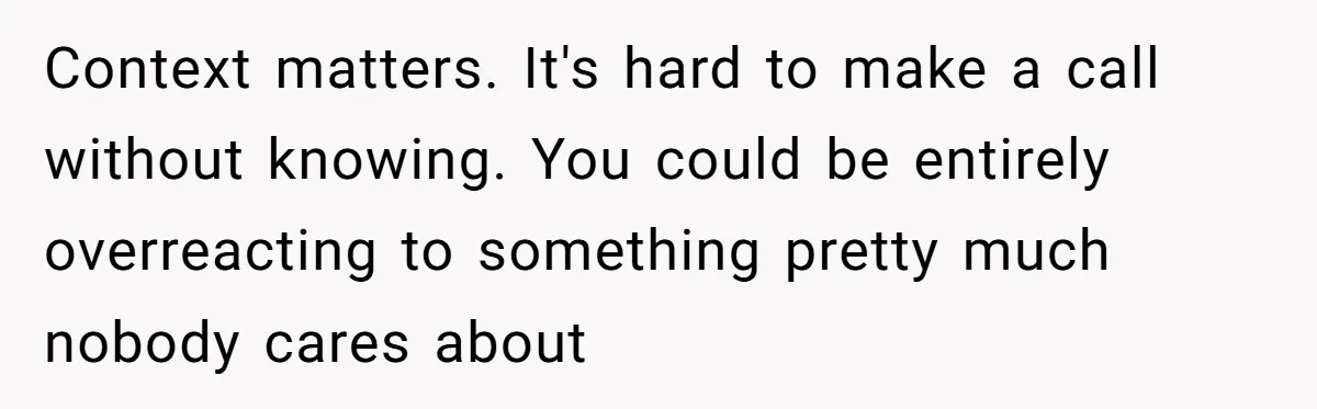 Context matters. It's hard to make a call without knowing. You could be entirely overreacting to something pretty much nobody cares about