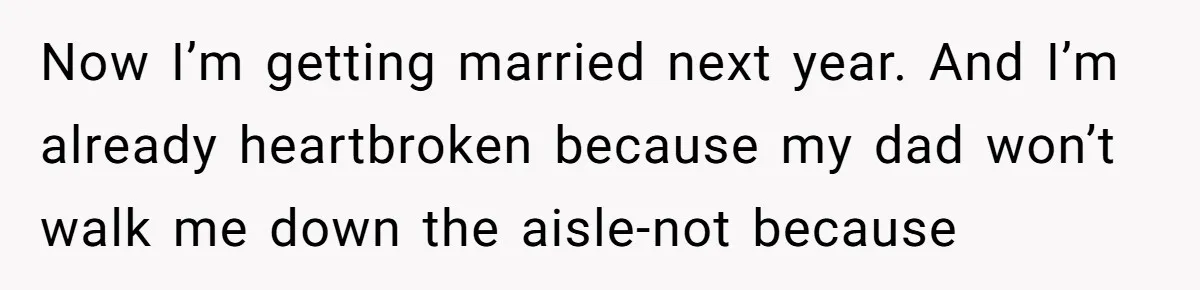 Now I’m getting married next year. And I’m already heartbroken because my dad won’t walk me down the aisle-not because