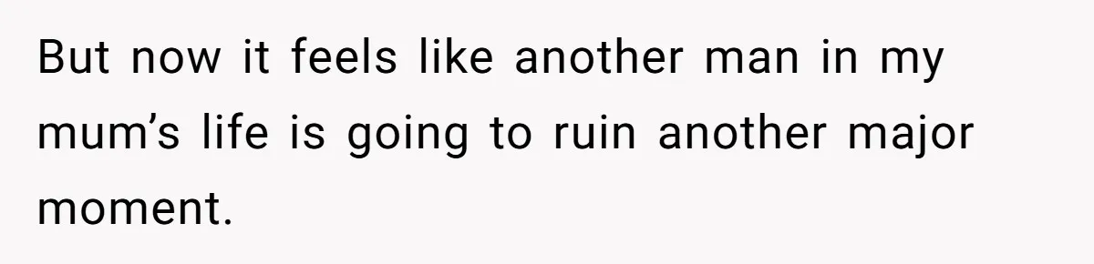 But now it feels like another man in my mum’s life is going to ruin another major moment.