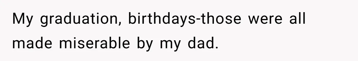 My graduation, birthdays-those were all made miserable by my dad.