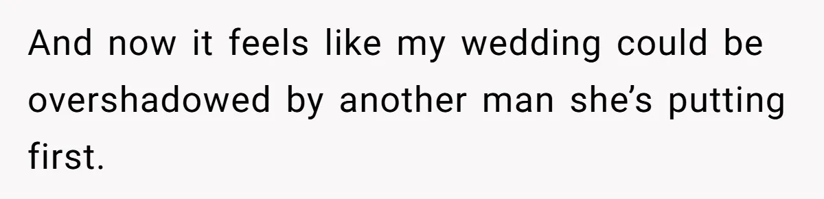 And now it feels like my wedding could be overshadowed by another man she’s putting first.