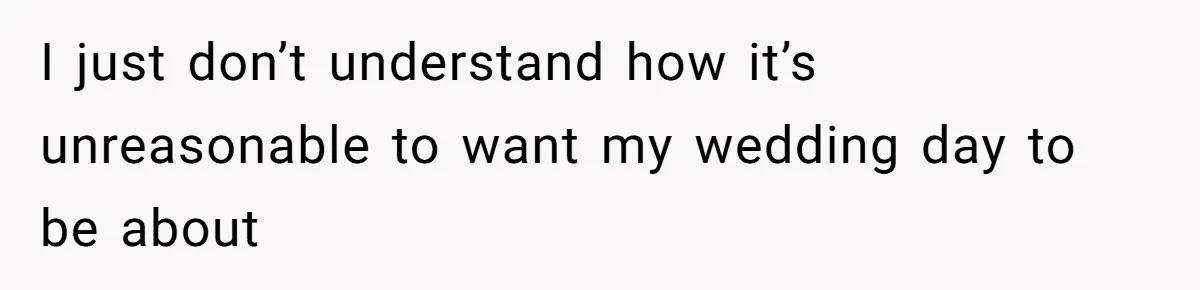 I just don’t understand how it’s unreasonable to want my wedding day to be about