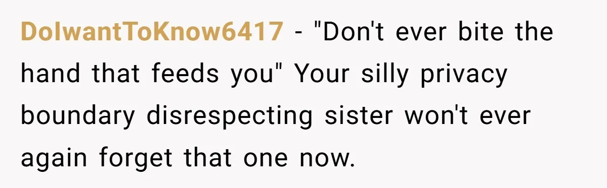 DoIwantToKnow6417 − "Don't ever bite the hand that feeds you" Your silly privacy boundary disrespecting sister won't ever again forget that one now.
