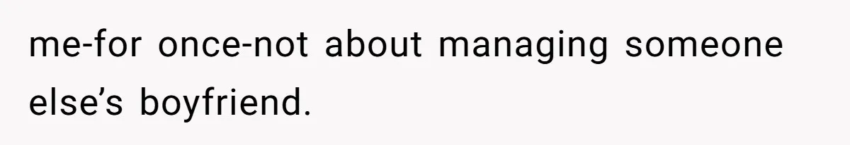 me-for once-not about managing someone else’s boyfriend.