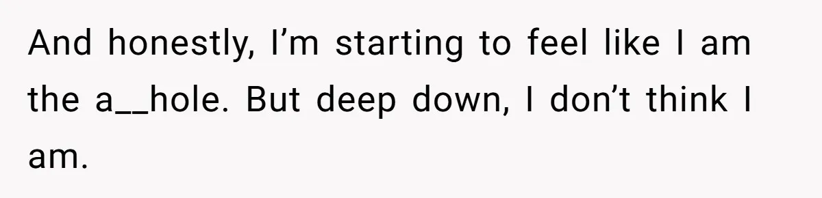 And honestly, I’m starting to feel like I am the a__hole. But deep down, I don’t think I am.