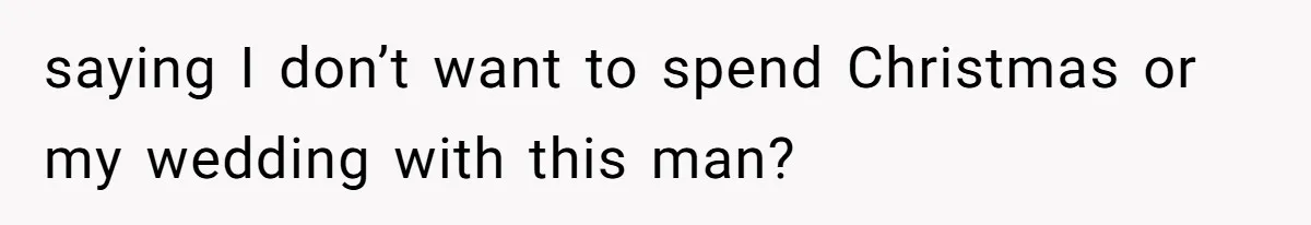 saying I don’t want to spend Christmas or my wedding with this man?
