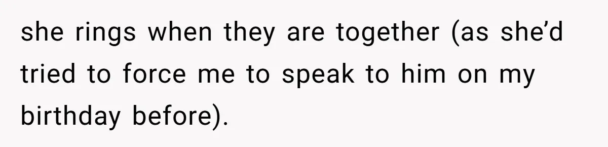 she rings when they are together (as she’d tried to force me to speak to him on my birthday before).