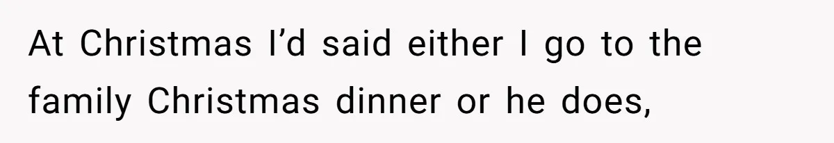 At Christmas I’d said either I go to the family Christmas dinner or he does,