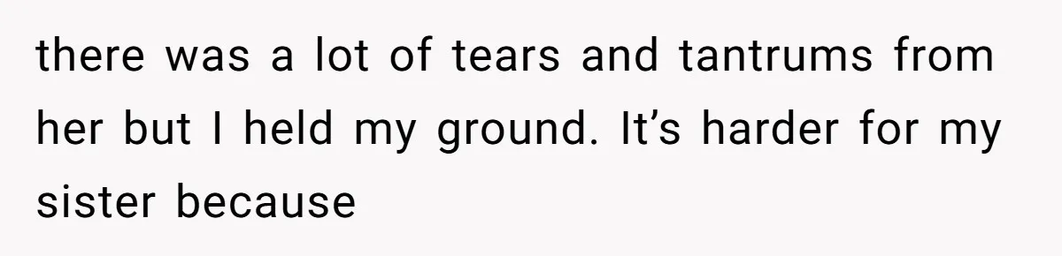 there was a lot of tears and tantrums from her but I held my ground. It’s harder for my sister because