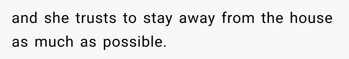 and she trusts to stay away from the house as much as possible.