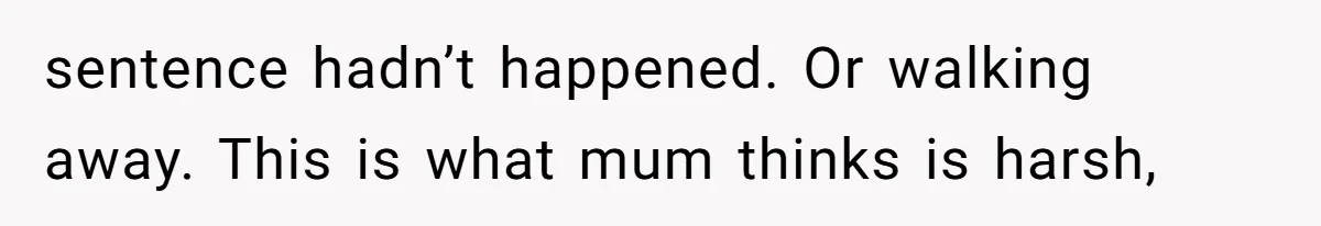sentence hadn’t happened. Or walking away. This is what mum thinks is harsh,