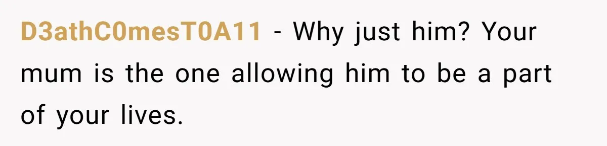 D3athC0mesT0A11 − Why just him? Your mum is the one allowing him to be a part of your lives.