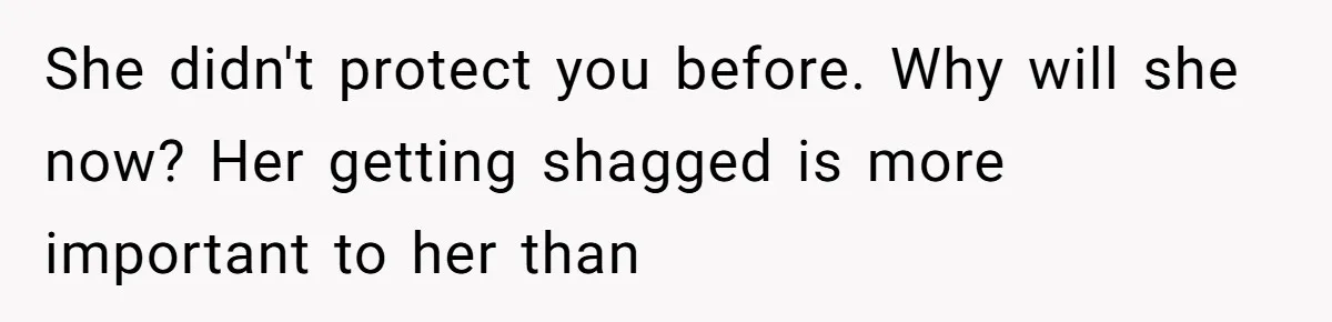 She didn't protect you before. Why will she now? Her getting shagged is more important to her than