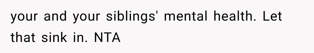 your and your siblings' mental health. Let that sink in. NTA