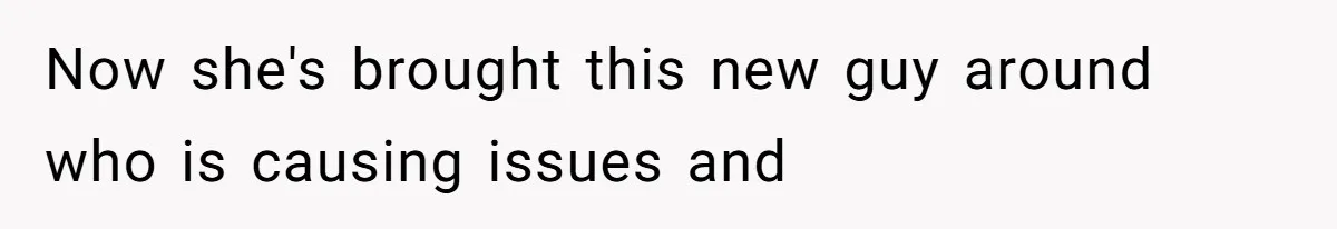 Now she's brought this new guy around who is causing issues and