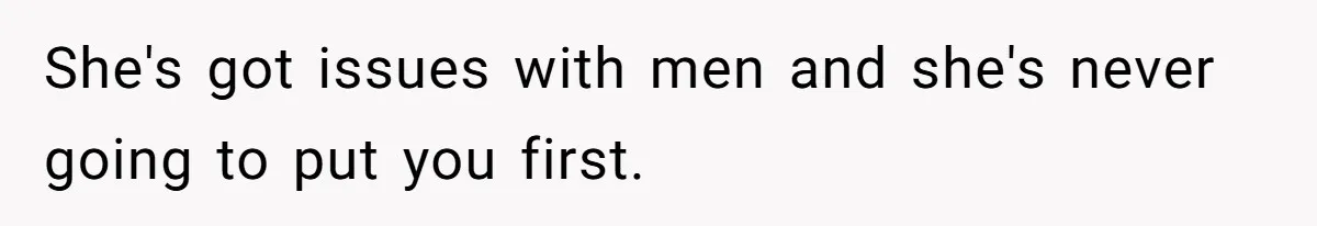 She's got issues with men and she's never going to put you first.