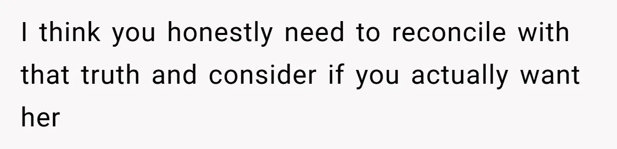 I think you honestly need to reconcile with that truth and consider if you actually want her