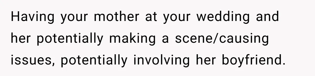 Having your mother at your wedding and her potentially making a scene/causing issues, potentially involving her boyfriend.
