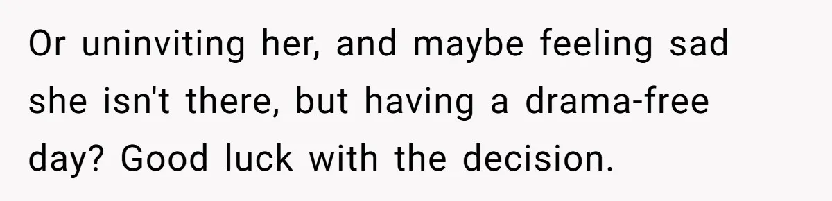 Or uninviting her, and maybe feeling sad she isn't there, but having a drama-free day? Good luck with the decision.