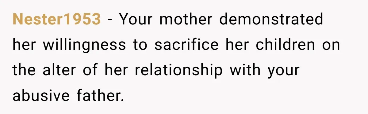 Nester1953 − Your mother demonstrated her willingness to sacrifice her children on the alter of her relationship with your abusive father.