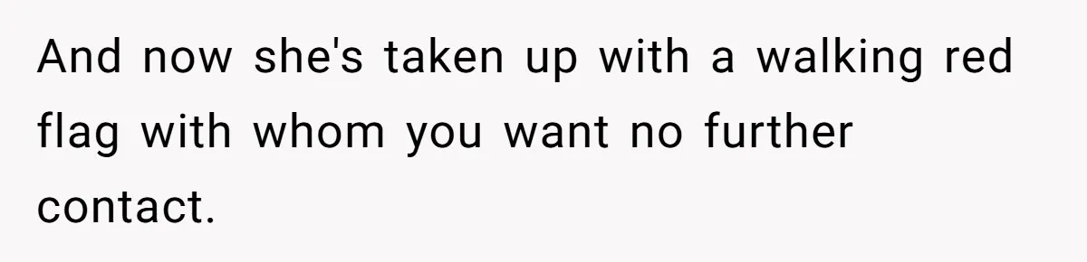 And now she's taken up with a walking red flag with whom you want no further contact.
