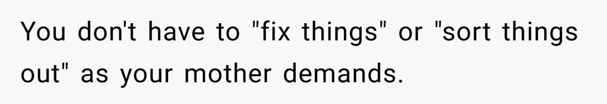 You don't have to "fix things" or "sort things out" as your mother demands.