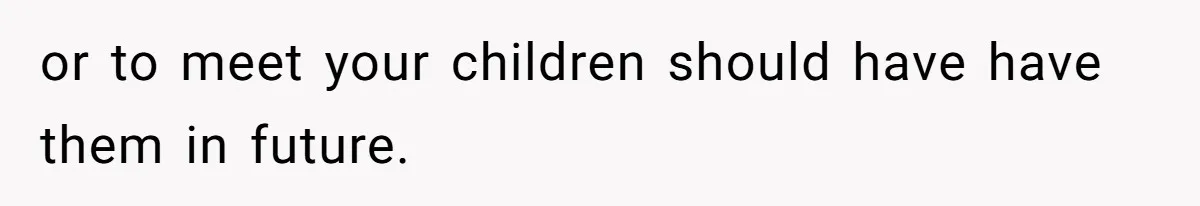 or to meet your children should have have them in future.