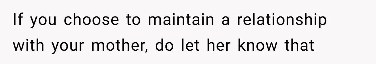 If you choose to maintain a relationship with your mother, do let her know that