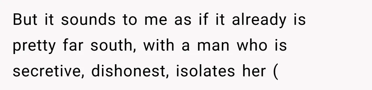 But it sounds to me as if it already is pretty far south, with a man who is secretive, dishonest, isolates her (