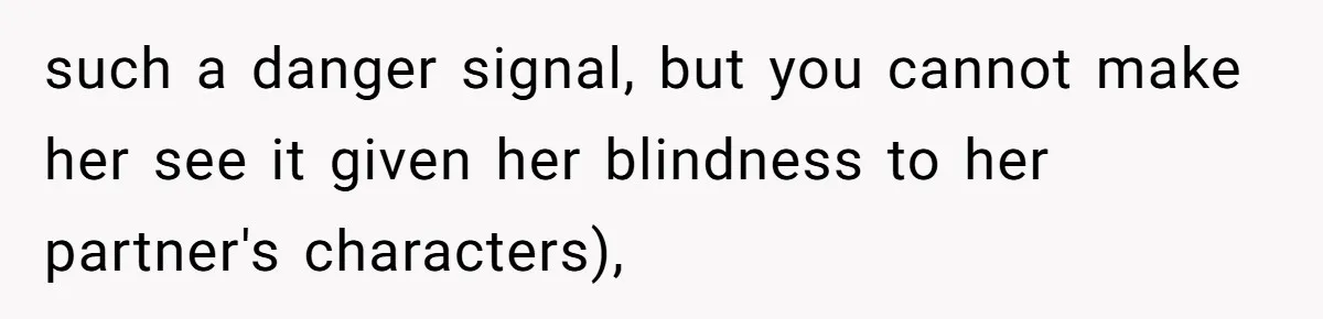 such a danger signal, but you cannot make her see it given her blindness to her partner's characters),