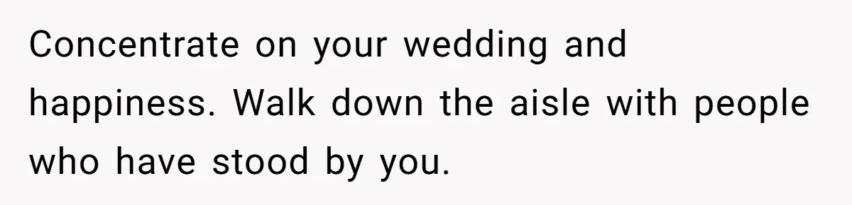 Concentrate on your wedding and happiness. Walk down the aisle with people who have stood by you.