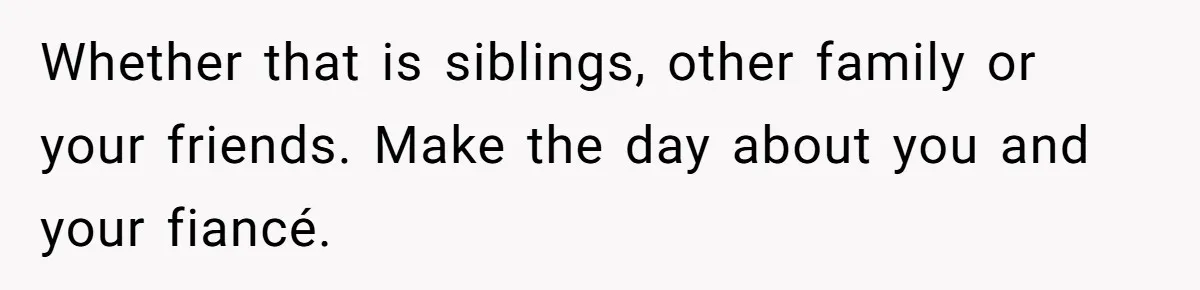 Whether that is siblings, other family or your friends. Make the day about you and your fiancé.
