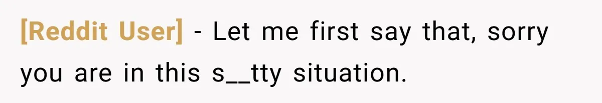 [Reddit User] − Let me first say that, sorry you are in this s__tty situation.