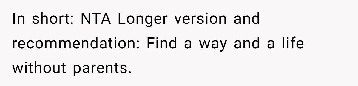 In short: NTA Longer version and recommendation: Find a way and a life without parents.