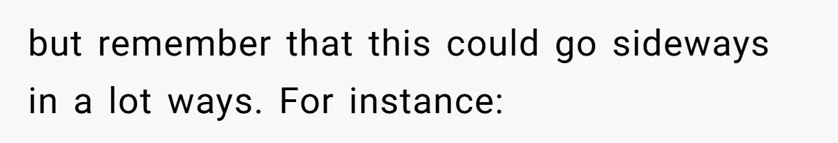 but remember that this could go sideways in a lot ways. For instance: