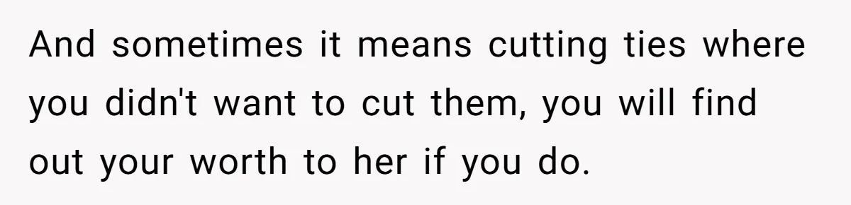 And sometimes it means cutting ties where you didn't want to cut them, you will find out your worth to her if you do.