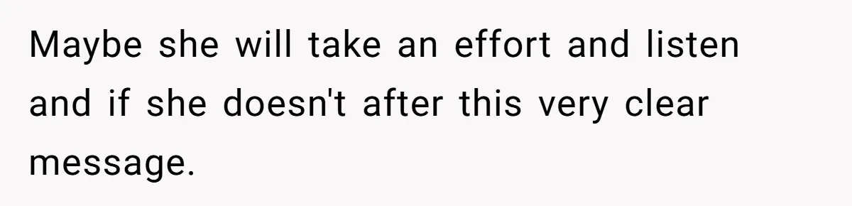 Maybe she will take an effort and listen and if she doesn't after this very clear message.